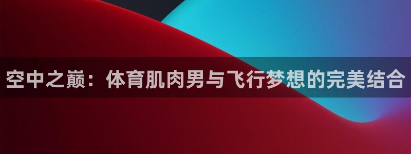 柠檬体育网：空中之巅：体育肌肉男与飞行梦想的完美结合